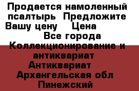 Продается намоленный псалтырь. Предложите Вашу цену! › Цена ­ 600 000 - Все города Коллекционирование и антиквариат » Антиквариат   . Архангельская обл.,Пинежский 